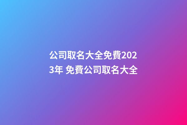 公司取名大全免費2023年 免費公司取名大全-第1張-公司起名-玄機派